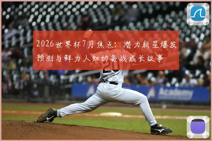 2026世界杯7月焦点：潜力新星爆发预测与鲜为人知的备战成长故事