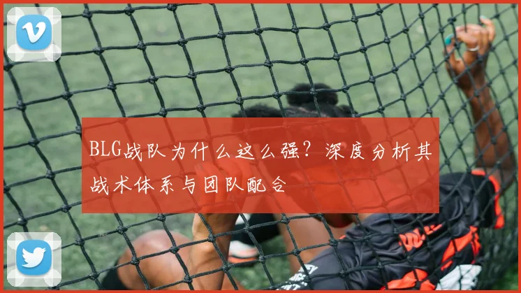 BLG战队为什么这么强？深度分析其战术体系与团队配合