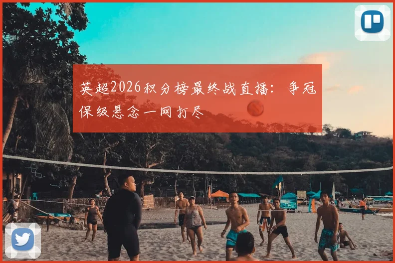 英超2026积分榜最终战直播：争冠保级悬念一网打尽