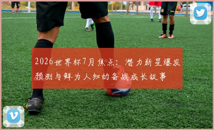2026世界杯7月焦点：潜力新星爆发预测与鲜为人知的备战成长故事