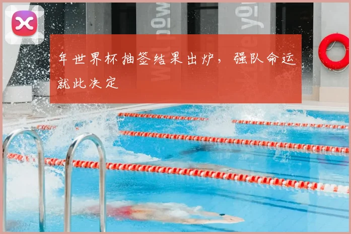 年世界杯抽签结果出炉，强队命运就此决定