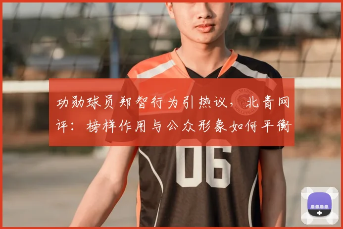 功勋球员郑智行为引热议，北青网评：榜样作用与公众形象如何平衡