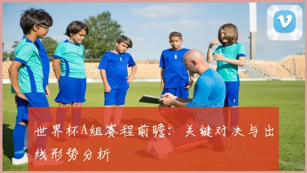 世界杯A组赛程前瞻:关键对决与出线形势分析