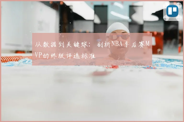 从数据到关键球：剖析NBA季后赛MVP的终极评选标准