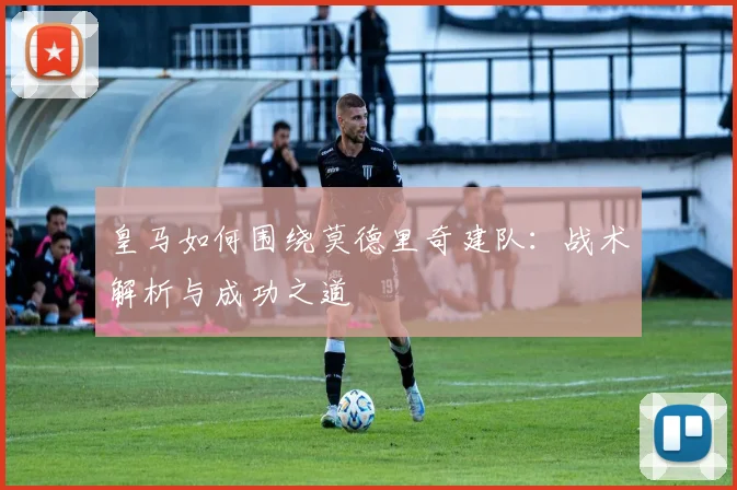 皇马如何围绕莫德里奇建队：战术解析与成功之道