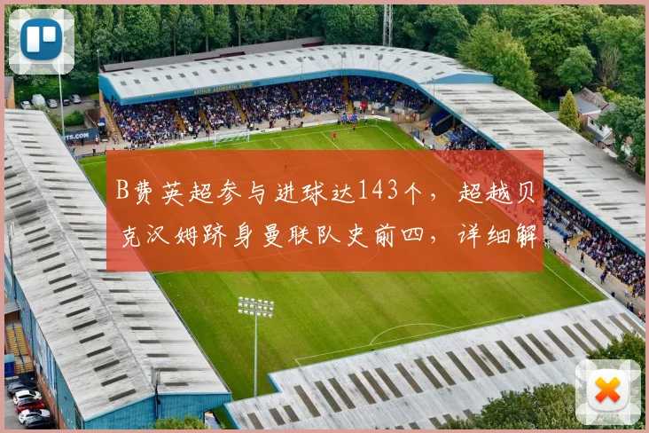 B费英超参与进球达143个，超越贝克汉姆跻身曼联队史前四，详细解析其战术作用