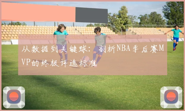 从数据到关键球：剖析NBA季后赛MVP的终极评选标准
