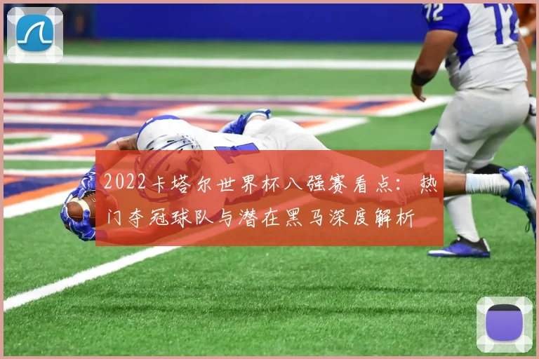 2022卡塔尔世界杯八强赛看点：热门夺冠球队与潜在黑马深度解析