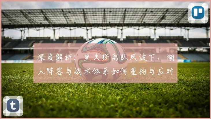 深度解析：里夫斯离队风波下，湖人阵容与战术体系如何重构与应对