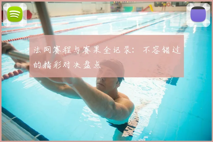 法网赛程与赛果全记录:不容错过的精彩对决盘点