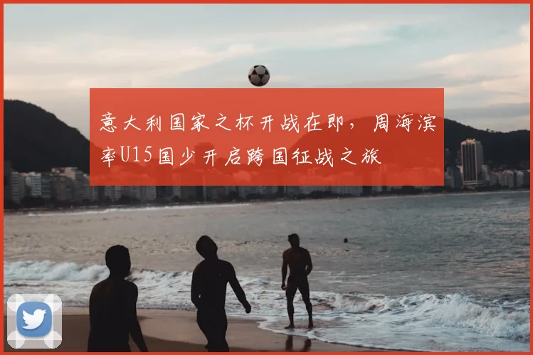 意大利国家之杯开战在即，周海滨率U15国少开启跨国征战之旅