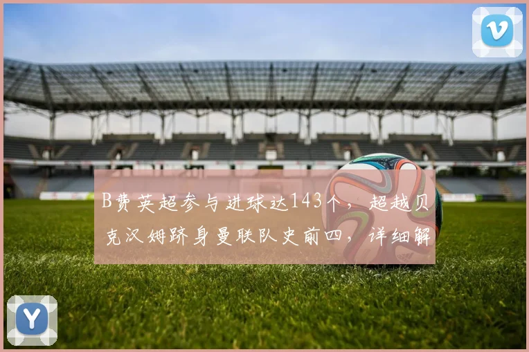 B费英超参与进球达143个，超越贝克汉姆跻身曼联队史前四，详细解析其战术作用