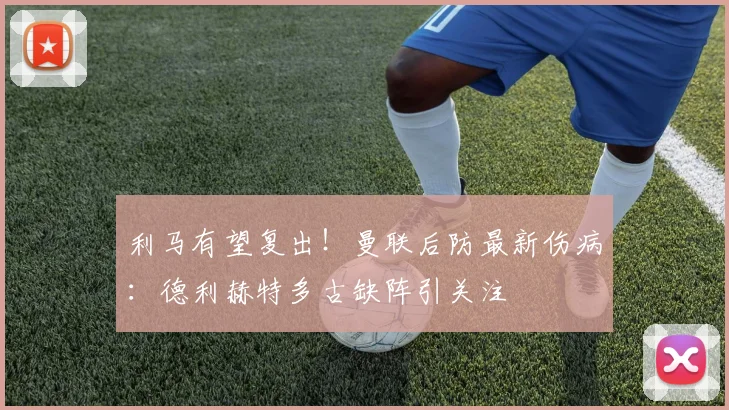 利马有望复出！曼联后防最新伤病：德利赫特多古缺阵引关注