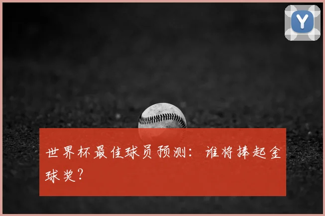 世界杯最佳球员预测：谁将捧起金球奖？