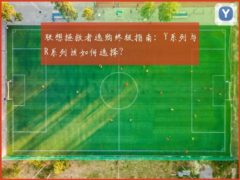 联想拯救者选购终极指南：Y系列与R系列该如何选择？