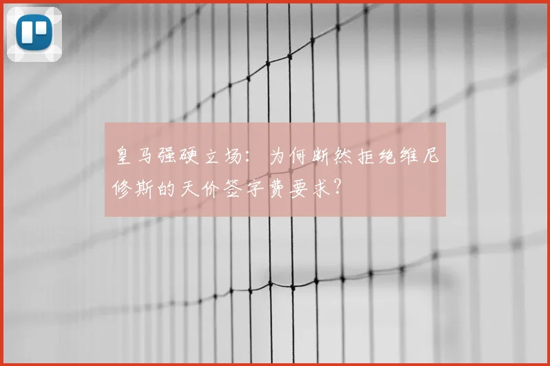 皇马强硬立场：为何断然拒绝维尼修斯的天价签字费要求？