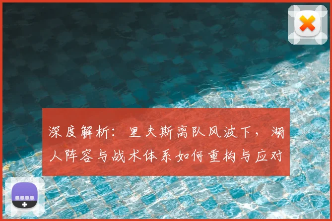 深度解析：里夫斯离队风波下，湖人阵容与战术体系如何重构与应对