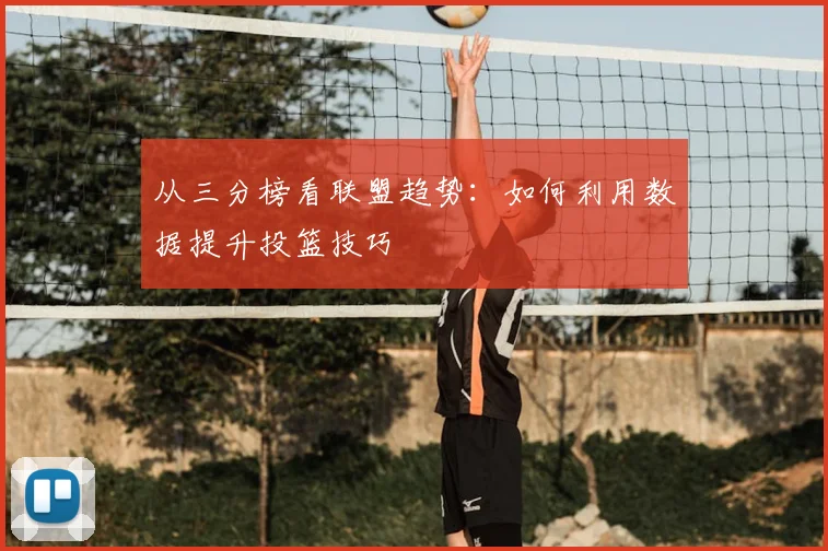 从三分榜看联盟趋势：如何利用数据提升投篮技巧