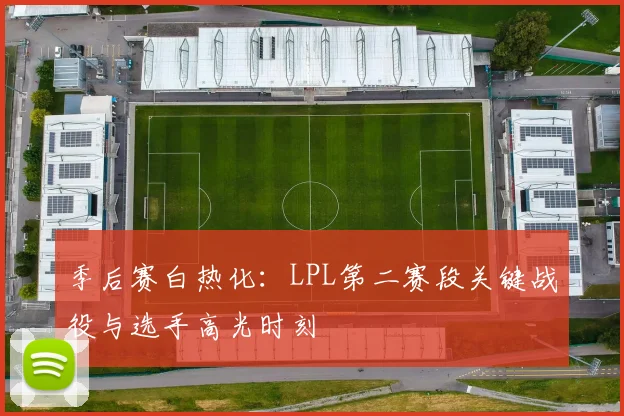 季后赛白热化:LPL第二赛段关键战役与选手高光时刻