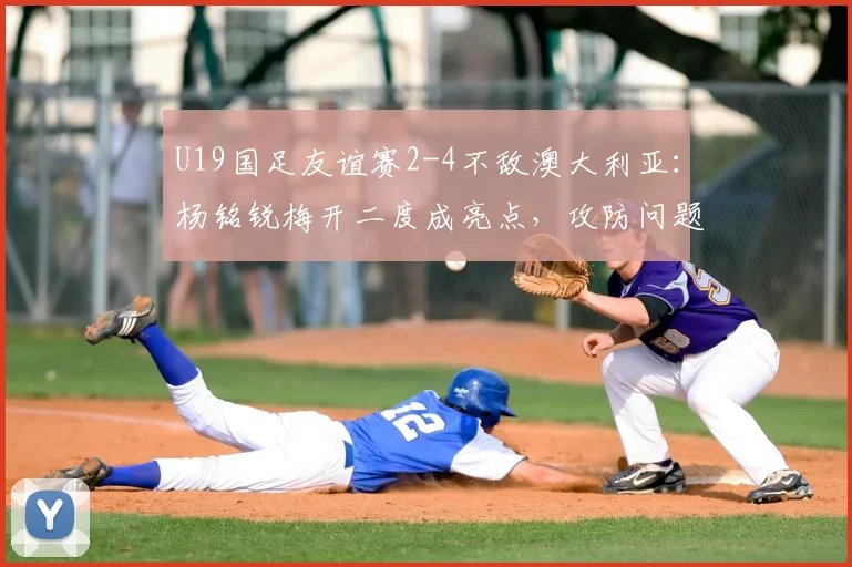 U19国足友谊赛2-4不敌澳大利亚：杨铭锐梅开二度成亮点，攻防问题仍需总结