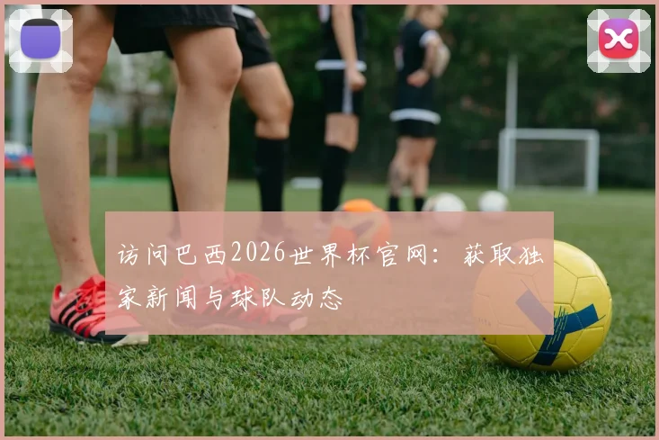 访问巴西2026世界杯官网：获取独家新闻与球队动态