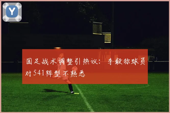 国足战术调整引热议：李毅称球员对541阵型不熟悉