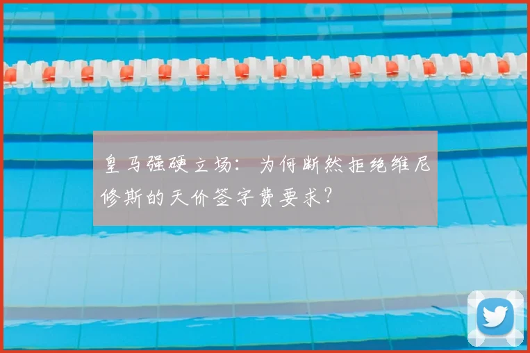 皇马强硬立场：为何断然拒绝维尼修斯的天价签字费要求？