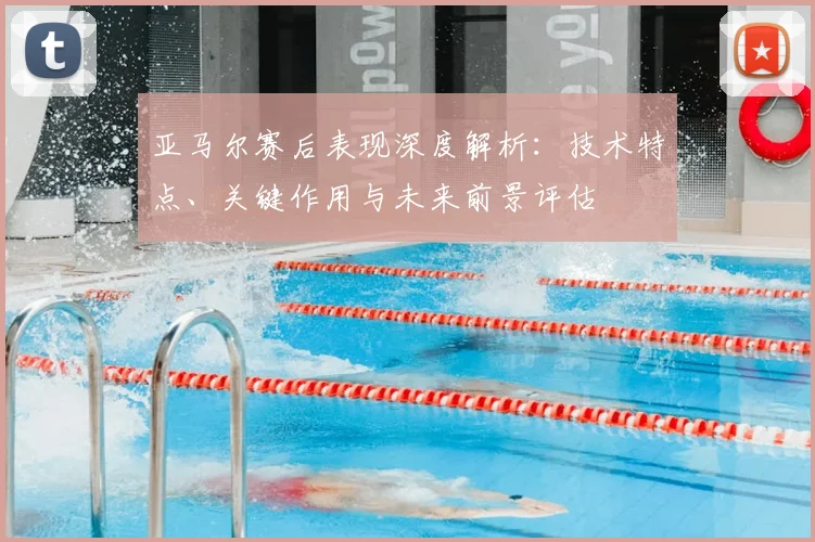 亚马尔赛后表现深度解析：技术特点、关键作用与未来前景评估