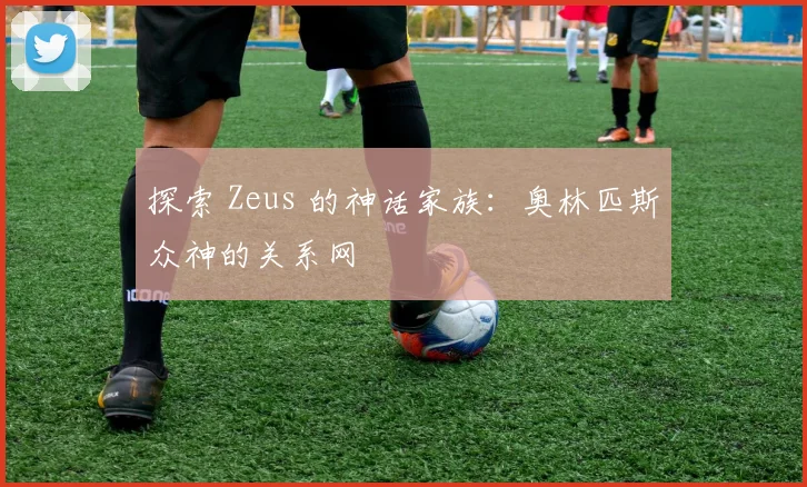 探索 Zeus 的神话家族：奥林匹斯众神的关系网