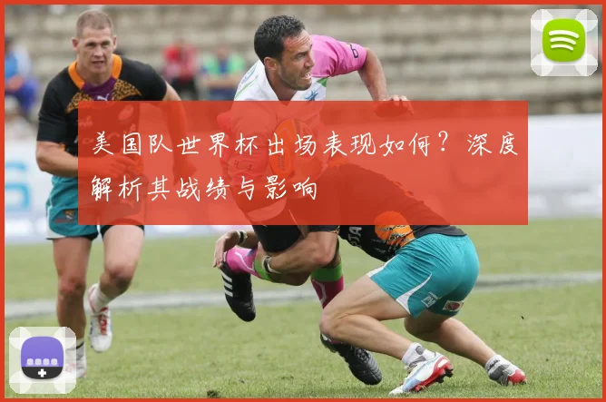 美国队世界杯出场表现如何？深度解析其战绩与影响