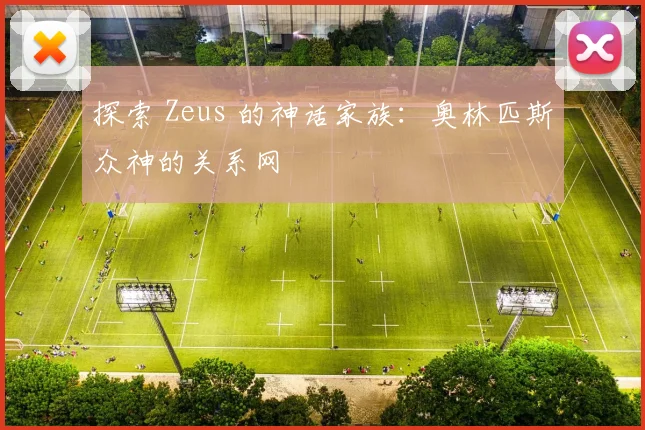探索 Zeus 的神话家族：奥林匹斯众神的关系网