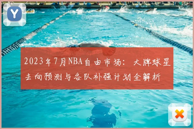 2023年7月NBA自由市场：大牌球星去向预测与各队补强计划全解析