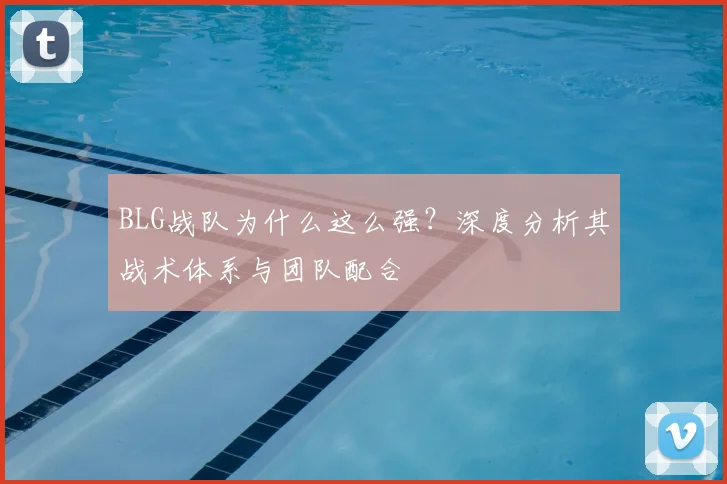 BLG战队为什么这么强?深度分析其战术体系与团队配合