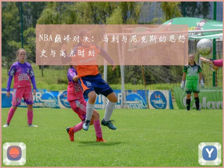 NBA巅峰对决：马刺与尼克斯的恩怨史与高光时刻