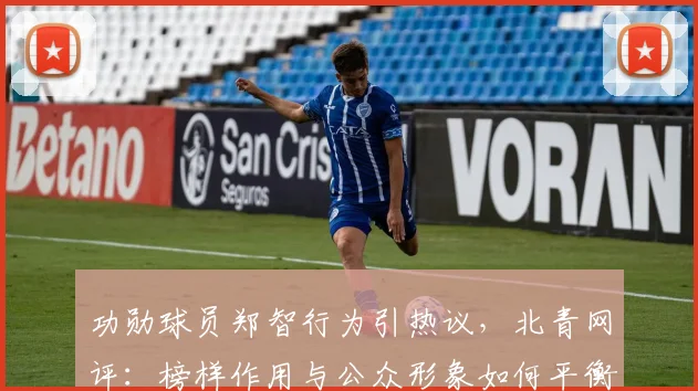 功勋球员郑智行为引热议，北青网评：榜样作用与公众形象如何平衡