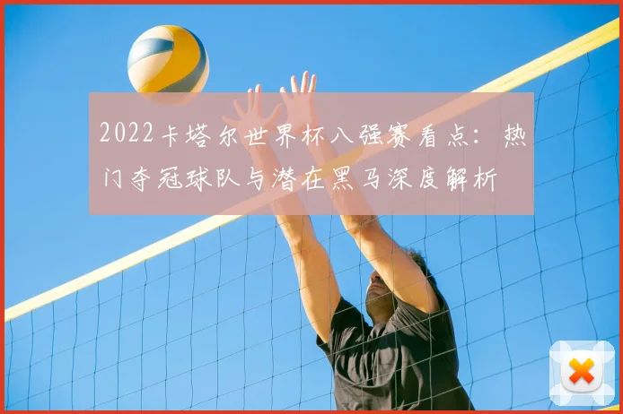 2022卡塔尔世界杯八强赛看点：热门夺冠球队与潜在黑马深度解析